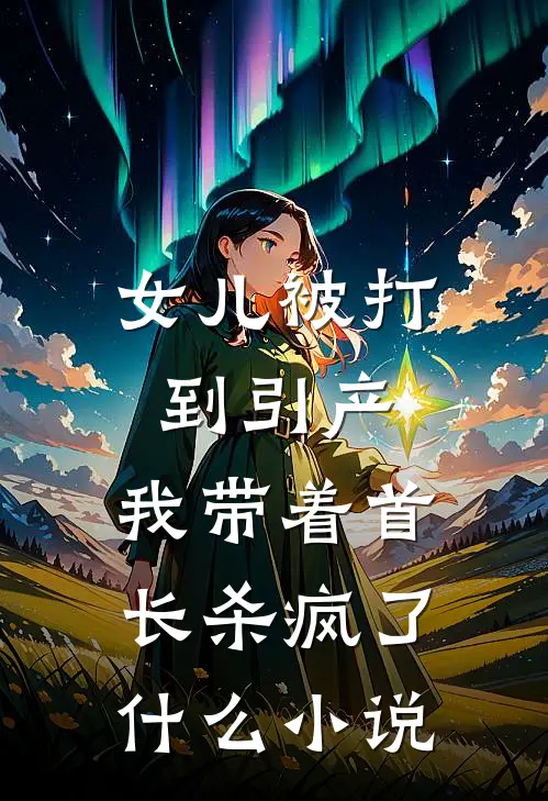 女儿被打到引产，我带着首长杀疯了什么小说