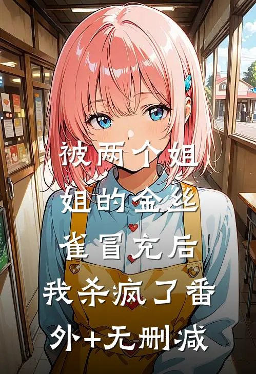 被两个姐姐的金丝雀冒充后，我杀疯了番外+无删减