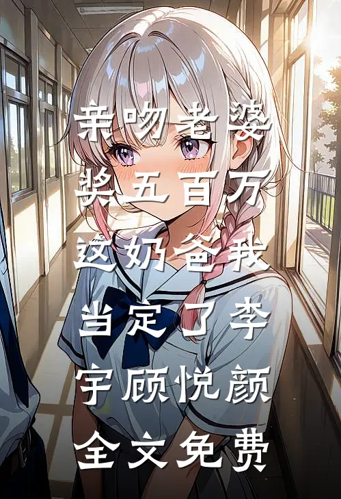亲吻老婆奖五百万，这奶爸我当定了李宇顾悦颜全文免费