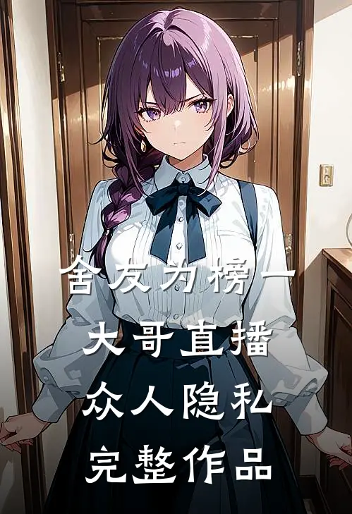 舍友为榜一大哥直播众人隐私完整作品