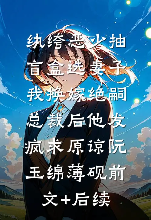 纨绔恶少抽盲盒选妻子，我换嫁绝嗣总裁后他发疯求原谅阮玉绵薄砚前文+后续