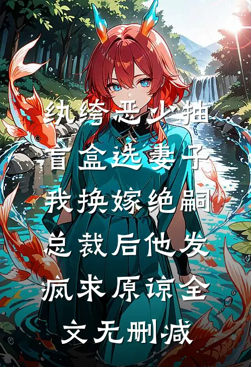 纨绔恶少抽盲盒选妻子，我换嫁绝嗣总裁后他发疯求原谅全文无删减