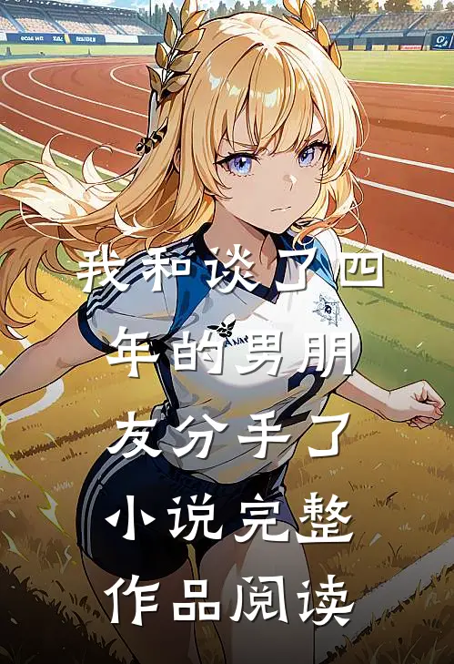 我和谈了四年的男朋友分手了小说完整作品阅读