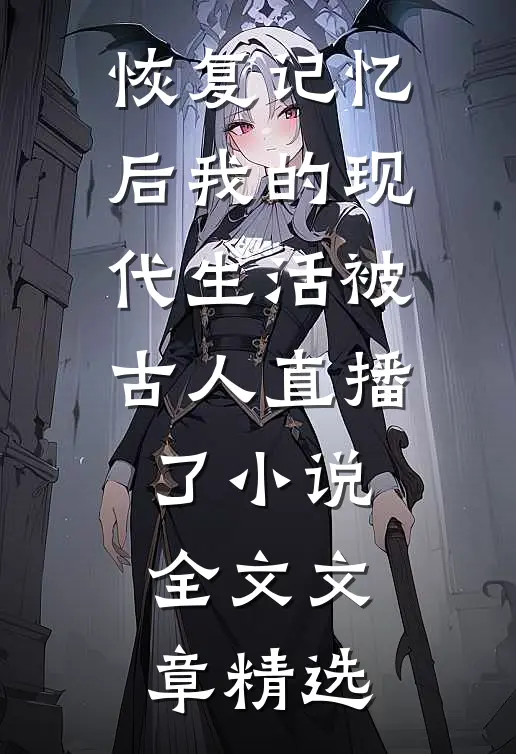 恢复记忆后我的现代生活被古人直播了小说全文文章精选
