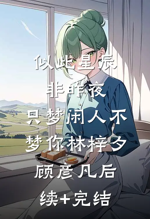 似此星辰非昨夜，只梦闲人不梦你林梓夕顾彦凡后续+完结