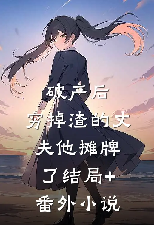 破产后，穷掉渣的丈夫他摊牌了结局+番外小说
