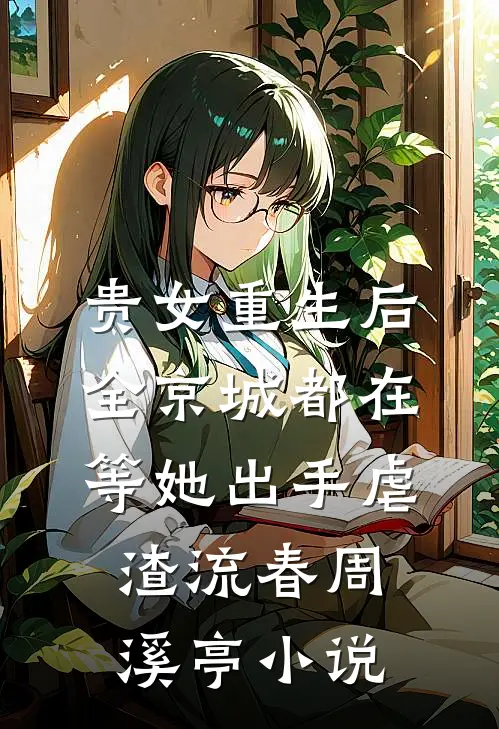 贵女重生后，全京城都在等她出手虐渣流春周溪亭小说
