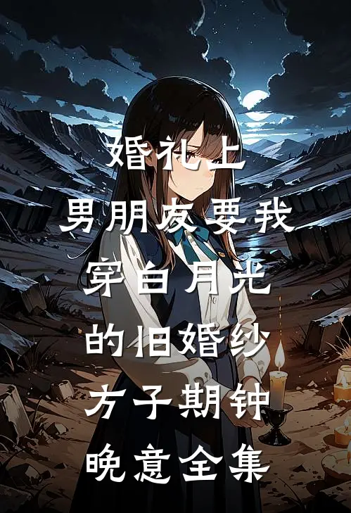 婚礼上，男朋友要我穿白月光的旧婚纱方子期钟晚意 全集