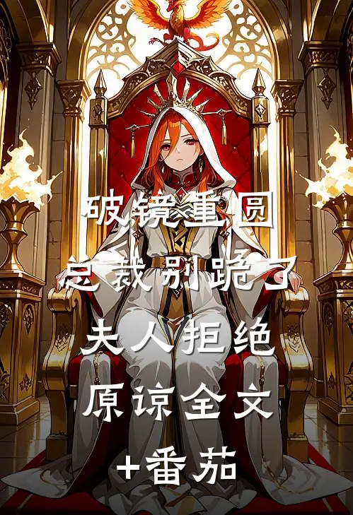 破镜重圆：总裁别跪了，夫人拒绝原谅全文+番茄