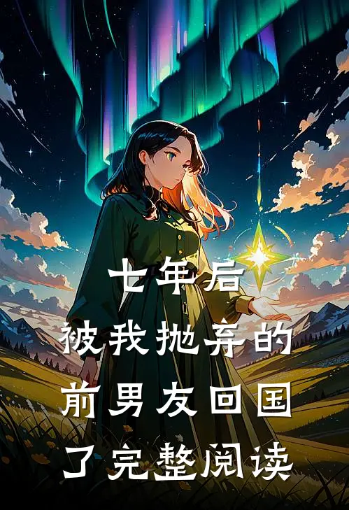 七年后,被我抛弃的前男友回国了完整阅读