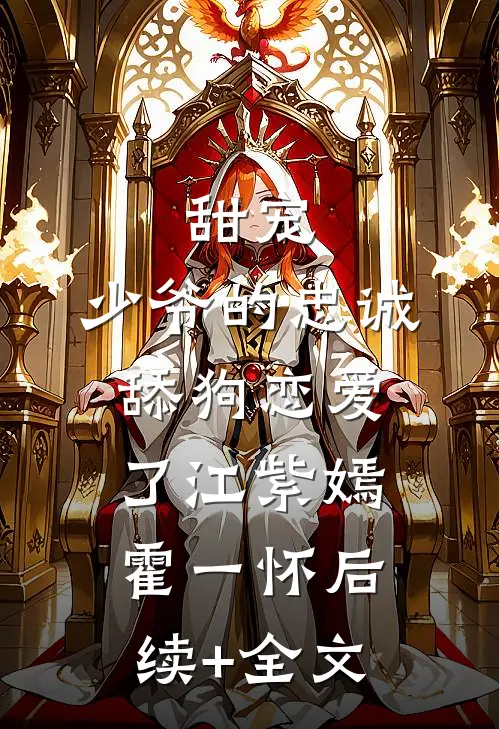 甜宠：少爷的忠诚舔狗恋爱了江紫嫣霍一怀后续+全文