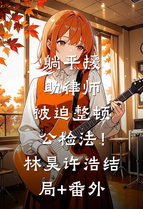 躺平援助律师，被迫整顿公检法！林昊许浩结局+番外