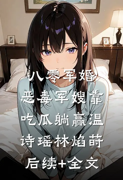 八零军婚，恶毒军嫂靠吃瓜躺赢温诗瑶林焰莳后续+全文