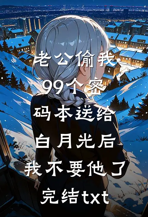 老公偷我99个密码本送给白月光后，我不要他了完结txt