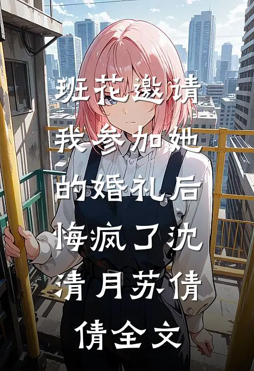 班花邀请我参加她的婚礼后，悔疯了沈清月苏倩倩全文