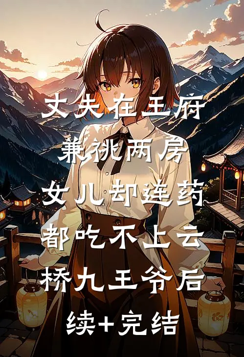 丈夫在王府兼祧两房，女儿却连药都吃不上云桥九王爷后续+完结