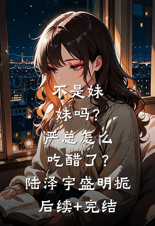 不是妹妹吗？严总怎么吃醋了？陆泽宇盛明栀后续+完结
