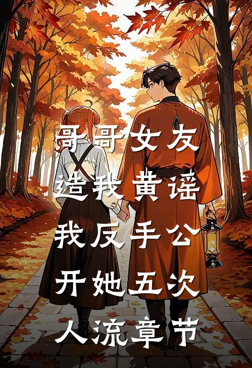 哥哥女友造我黄谣，我反手公开她五次人流章节