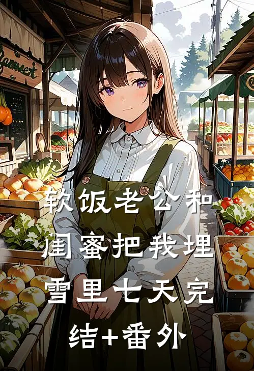 软饭老公和闺蜜把我埋雪里七天完结+番外
