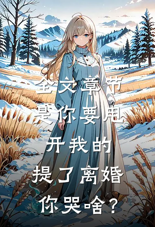 全文章节是你要甩开我的，提了离婚你哭啥？