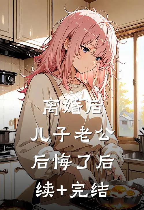 离婚后，儿子老公后悔了后续+完结