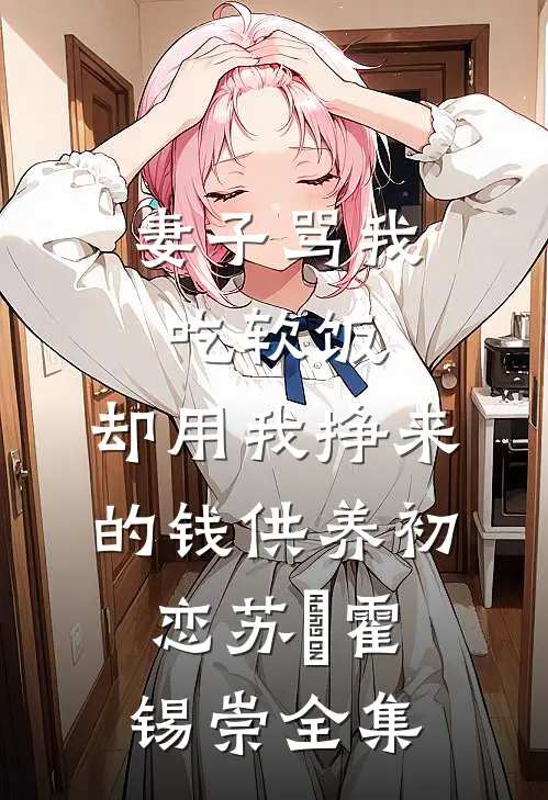妻子骂我吃软饭，却用我挣来的钱供养初恋苏洺霍锡崇 全集