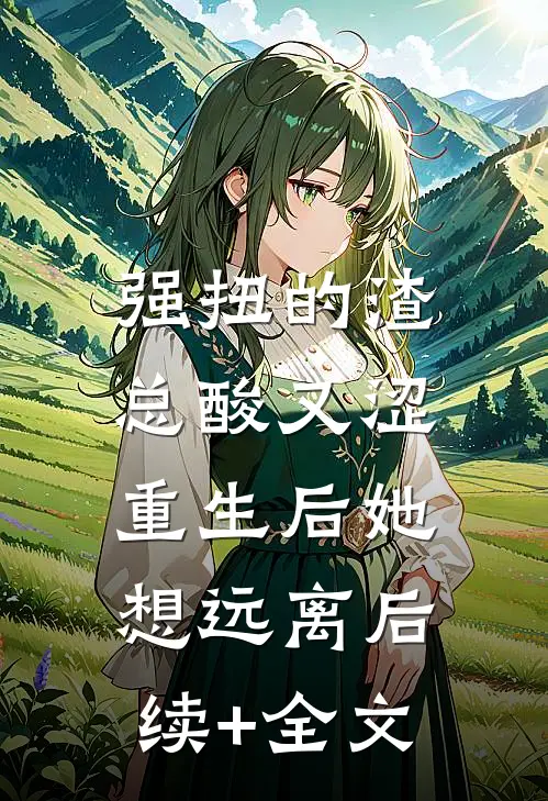 强扭的渣总酸又涩，重生后她想远离后续+全文