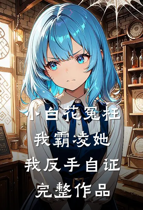 小白花冤枉我霸凌她，我反手自证完整作品