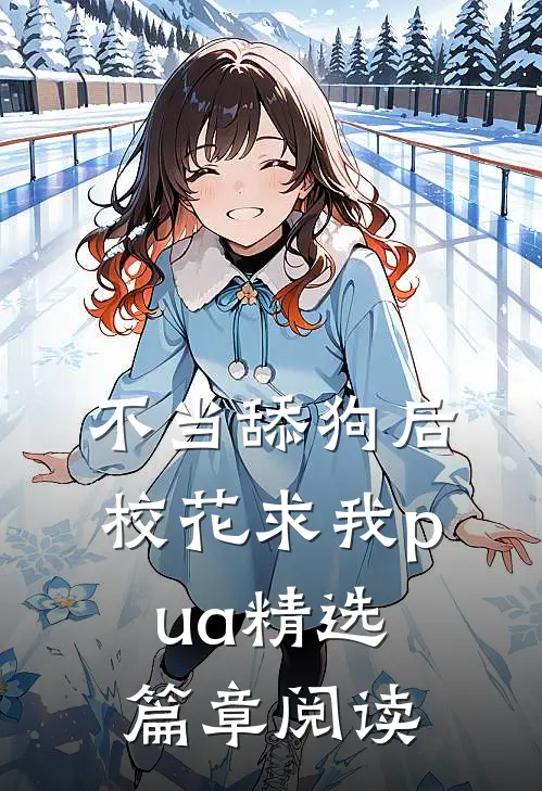 不当舔狗后，校花求我pua精选篇章阅读