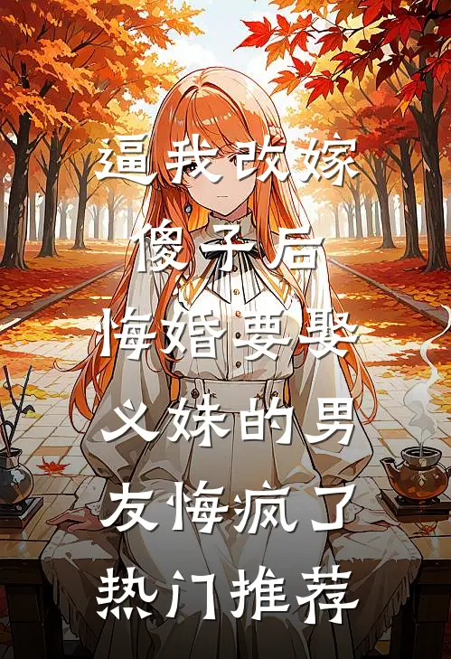 逼我改嫁傻子后，悔婚要娶义妹的男友悔疯了热门推荐