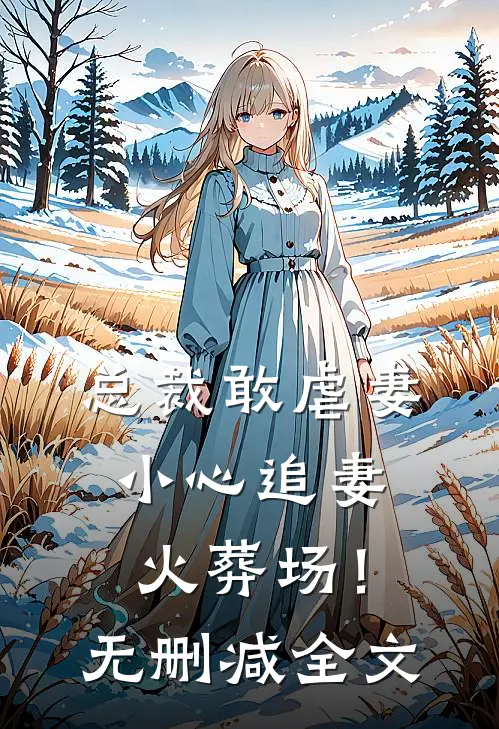 总裁敢虐妻，小心追妻火葬场！无删减全文