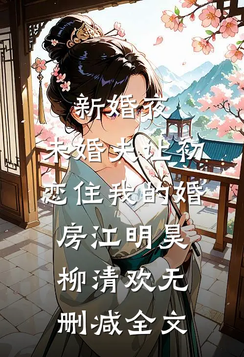 新婚夜，未婚夫让初恋住我的婚房江明昊柳清欢无删减全文