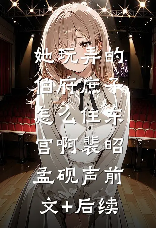 她玩弄的伯府庶子，怎么住东宫啊裴昭孟砚声前文+后续