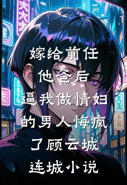 嫁给前任他爸后，逼我做情妇的男人悔疯了顾云城连城小说