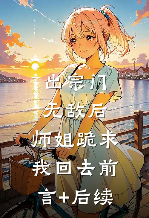 出宗门无敌后，师姐跪求我回去前言+后续