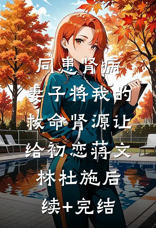 同患肾病，妻子将我的救命肾源让给初恋蒋文林杜施后续+完结