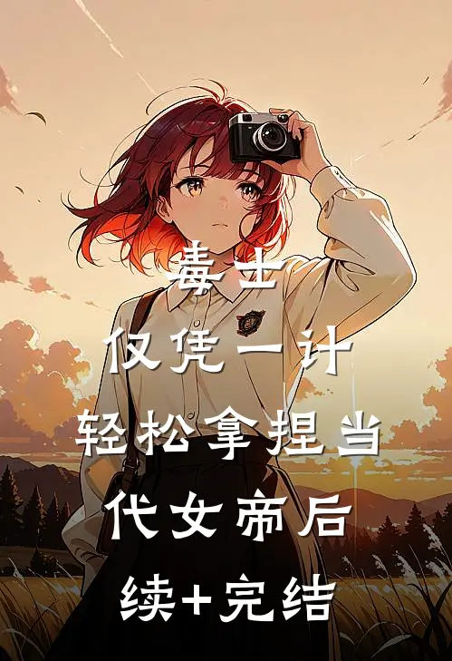 毒士：仅凭一计，轻松拿捏当代女帝后续+完结