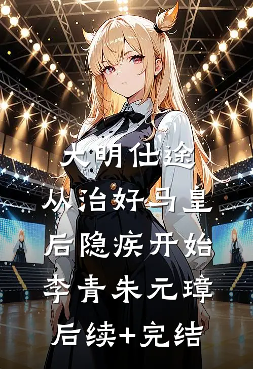 大明仕途：从治好马皇后隐疾开始李青朱元璋后续+完结