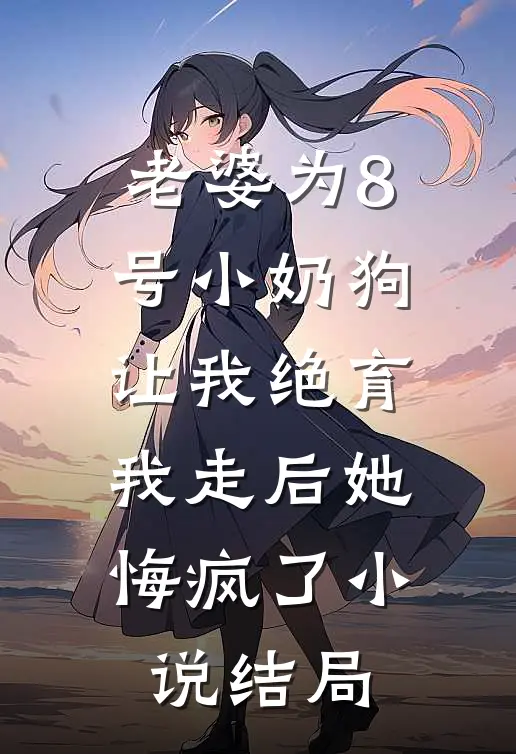 老婆为8号小奶狗让我绝育，我走后她悔疯了小说结局