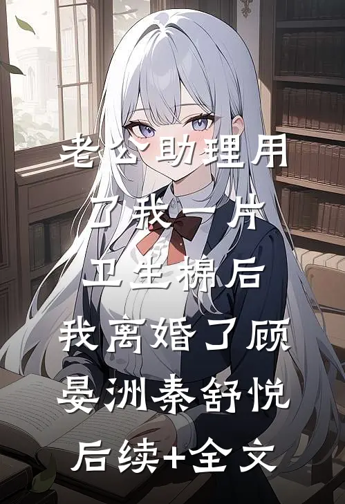 老公助理用了我一片卫生棉后，我离婚了顾晏洲秦舒悦后续+全文