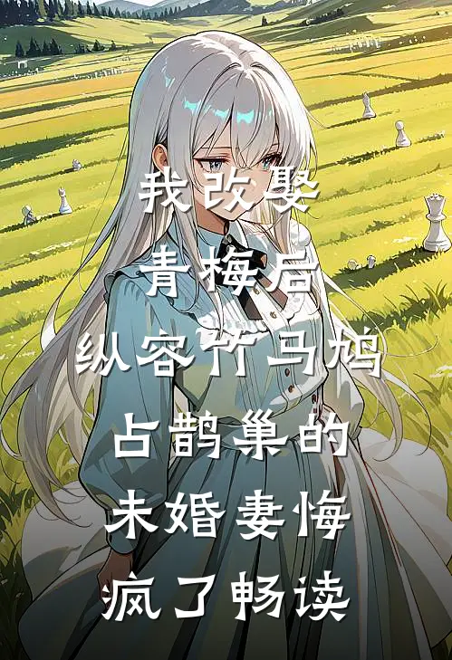 我改娶青梅后，纵容竹马鸠占鹊巢的未婚妻悔疯了畅读