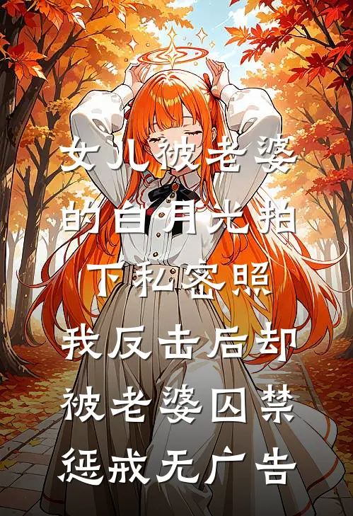 女儿被老婆的白月光拍下私密照，我反击后却被老婆囚禁惩戒无广告
