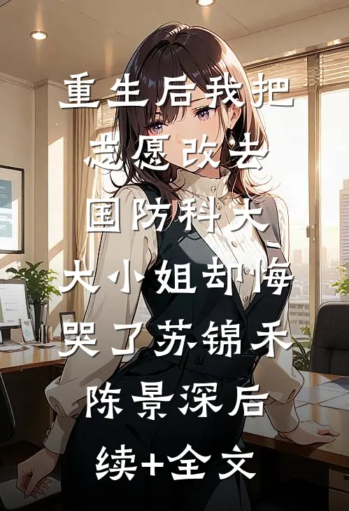 重生后我把志愿改去国防科大，大小姐却悔哭了苏锦禾陈景深后续+全文