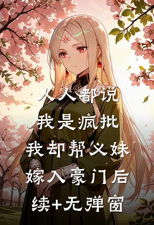人人都说我是疯批，我却帮义妹嫁入豪门后续+无弹窗