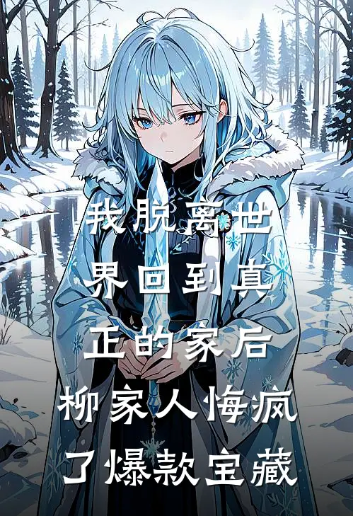 我脱离世界回到真正的家后，柳家人悔疯了爆款宝藏