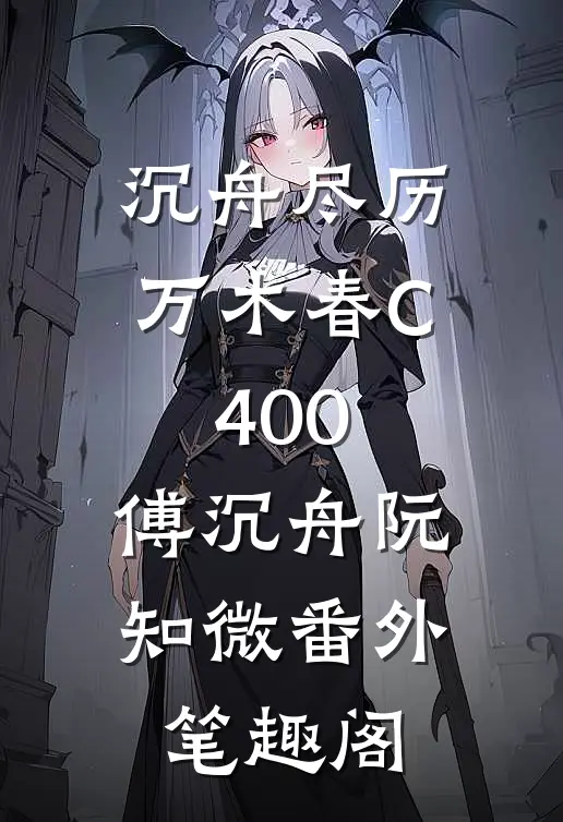 沉舟尽历万木春C400：傅沉舟阮知微番外笔趣阁