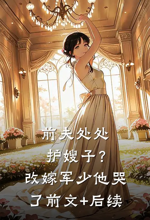 前夫处处护嫂子？改嫁军少他哭了前文+后续