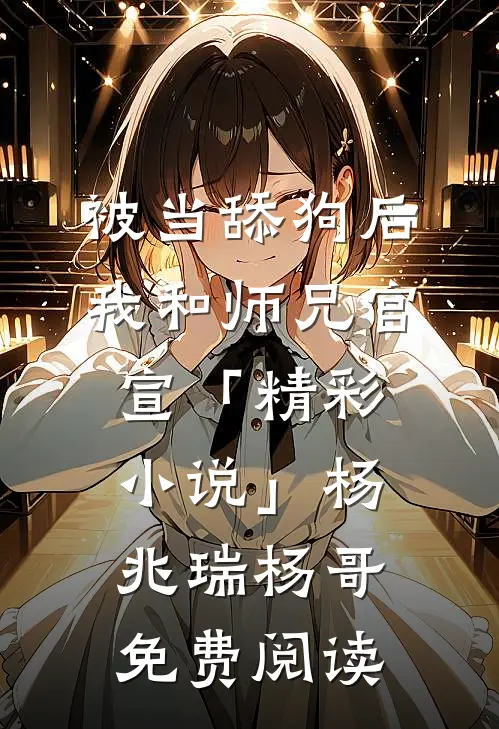 被当舔狗后，我和师兄官宣「精彩小说」杨兆瑞杨哥免费阅读