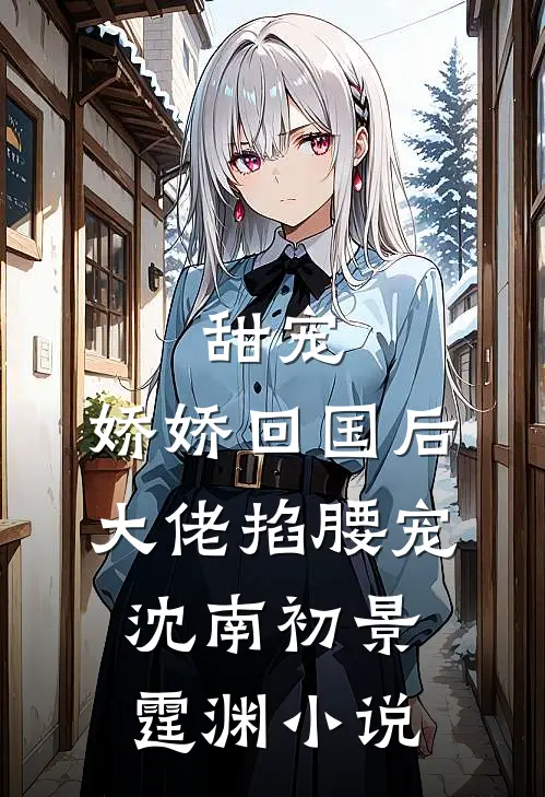 甜宠：娇娇回国后，大佬掐腰宠沈南初景霆渊小说