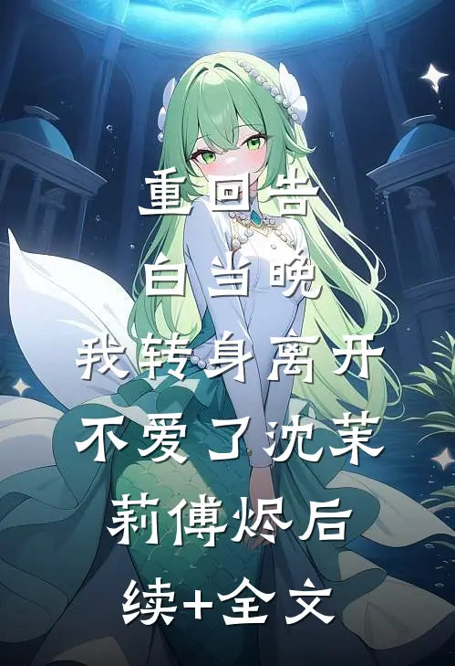 重回告白当晚，我转身离开不爱了沈茉莉傅烬后续+全文